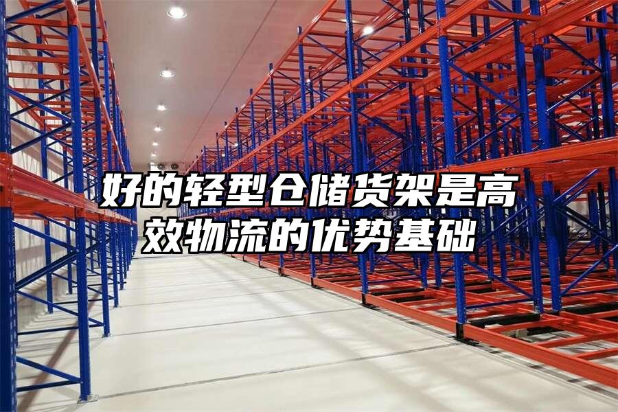 好的輕型倉儲貨架是高效物流的優勢基礎