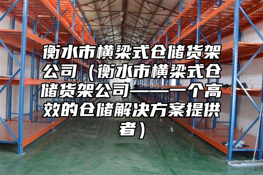 衡水市橫梁式倉儲貨架公司（衡水市橫梁式倉儲貨架公司——一個高效的倉儲解決方案提供者）