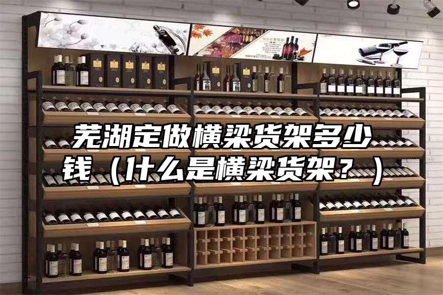 蕪湖定做橫梁貨架多少錢（什么是橫梁貨架？）