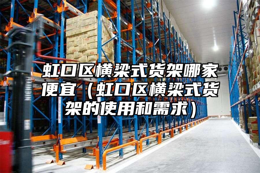 虹口區橫梁式貨架哪家便宜（虹口區橫梁式貨架的使用和需求）