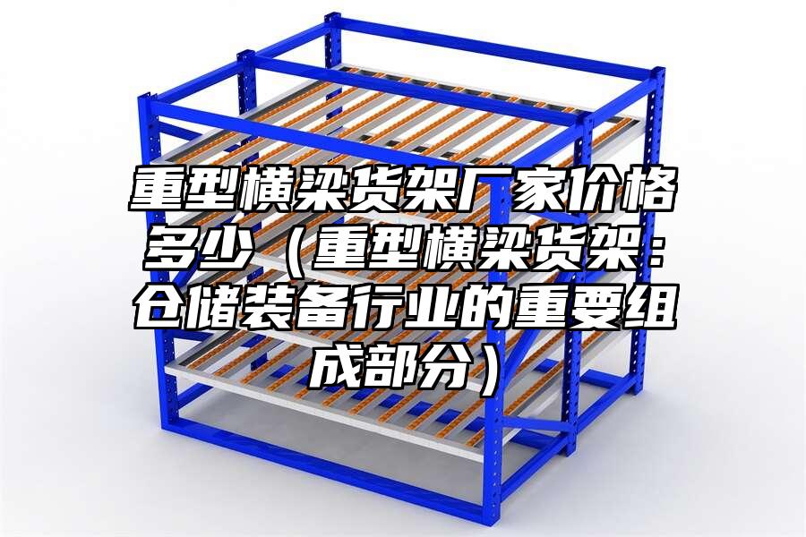 重型橫梁貨架廠家價格多少（重型橫梁貨架：倉儲裝備行業的重要組成部分）