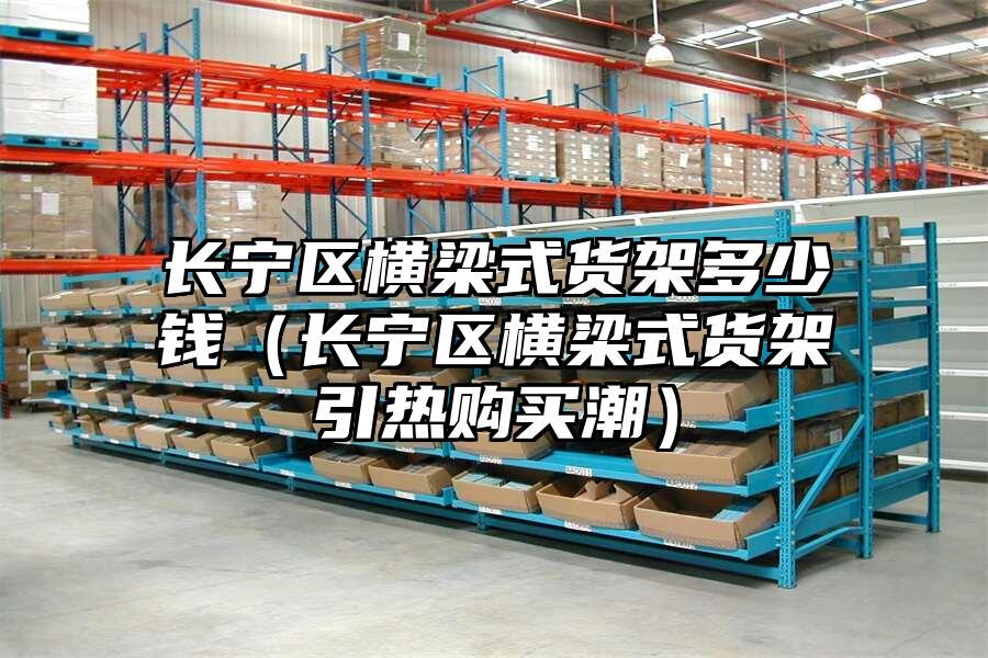 長寧區(qū)橫梁式貨架多少錢（長寧區(qū)橫梁式貨架引熱購買潮）