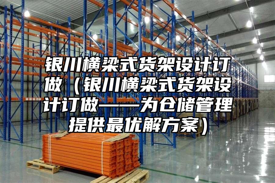 銀川橫梁式貨架設計訂做（銀川橫梁式貨架設計訂做——為倉儲管理提供最優解方案）