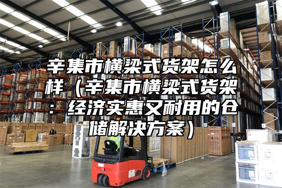 辛集市橫梁式貨架怎么樣（辛集市橫梁式貨架：經濟實惠又耐用的倉儲解決方案）
