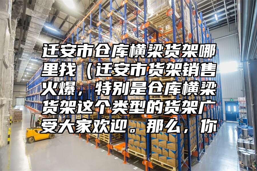 遷安市倉庫橫梁貨架哪里找(遷安市貨架銷售火爆,特別是倉庫橫梁貨架這個類型的貨架廣受大家歡迎。那么,你