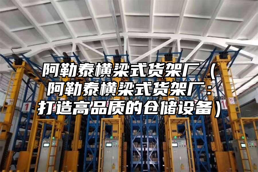 阿勒泰橫梁式貨架廠（阿勒泰橫梁式貨架廠：打造高品質(zhì)的倉儲設(shè)備）