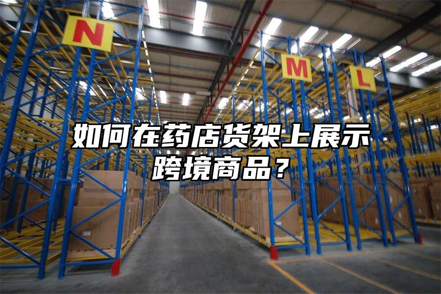 如何在藥店貨架上展示跨境商品？