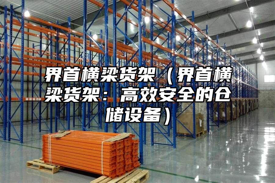界首橫梁貨架（界首橫梁貨架：高效安全的倉(cāng)儲(chǔ)設(shè)備）