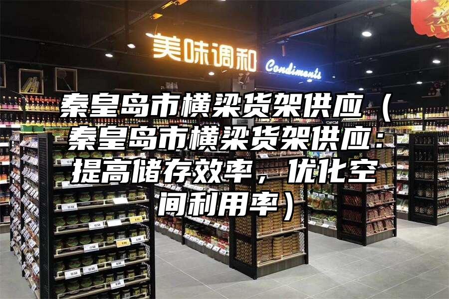 秦皇島市橫梁貨架供應（秦皇島市橫梁貨架供應：提高儲存效率，優化空間利用率）