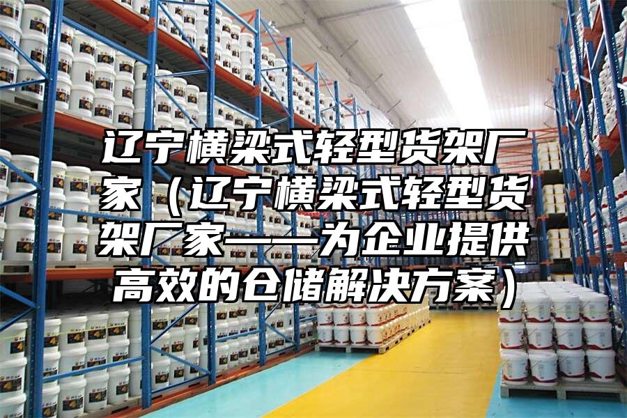 遼寧橫梁式輕型貨架廠家（遼寧橫梁式輕型貨架廠家——為企業(yè)提供高效的倉(cāng)儲(chǔ)解決方案）