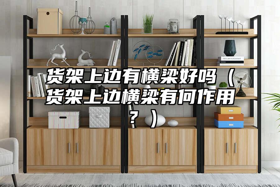 貨架上邊有橫梁好嗎（貨架上邊橫梁有何作用？）