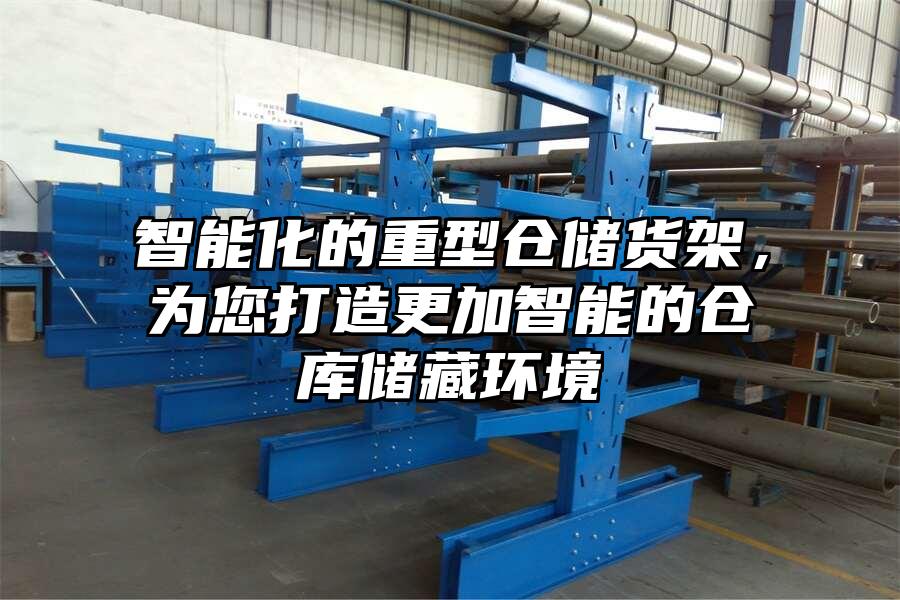 智能化的重型倉儲貨架，為您打造更加智能的倉庫儲藏環境