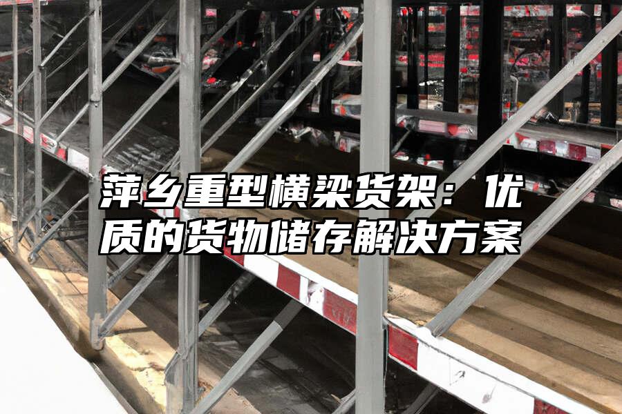 萍鄉(xiāng)重型橫梁貨架：優(yōu)質(zhì)的貨物儲存解決方案