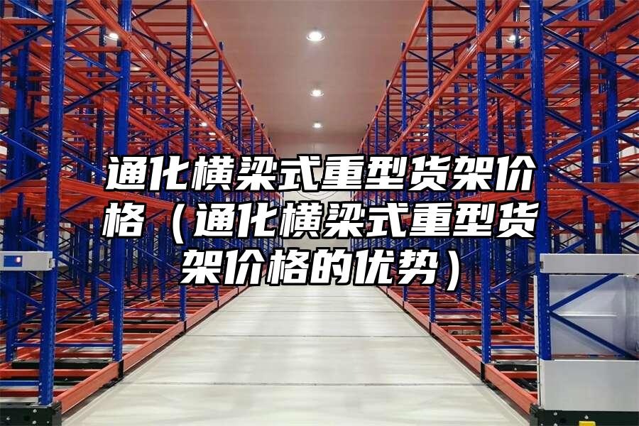 通化橫梁式重型貨架價格（通化橫梁式重型貨架價格的優(yōu)勢）