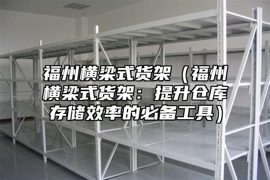 福州橫梁式貨架（福州橫梁式貨架：提升倉(cāng)庫(kù)存儲(chǔ)效率的必備工具）