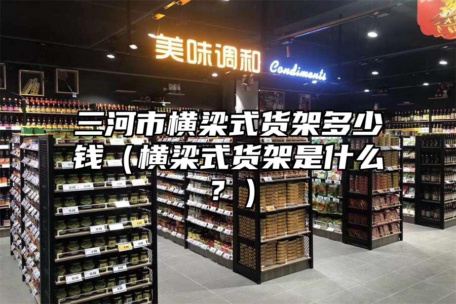 三河市橫梁式貨架多少錢（橫梁式貨架是什么？）