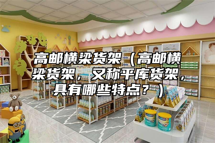 高郵橫梁貨架（高郵橫梁貨架，又稱平庫貨架，具有哪些特點？）