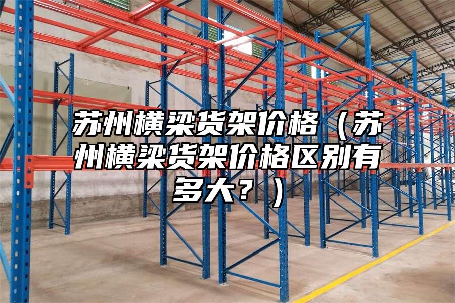 蘇州橫梁貨架價格（蘇州橫梁貨架價格區(qū)別有多大？）