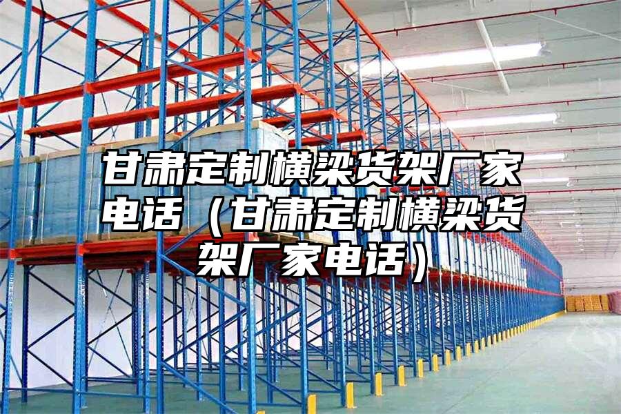 甘肅定制橫梁貨架廠家電話（甘肅定制橫梁貨架廠家電話）