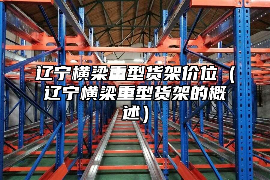 遼寧橫梁重型貨架價(jià)位（遼寧橫梁重型貨架的概述）