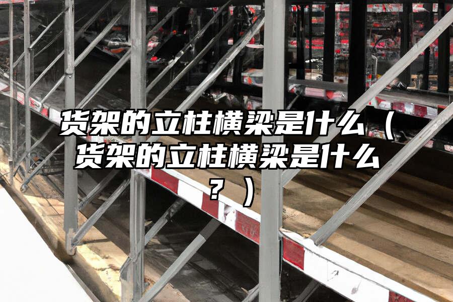 貨架的立柱橫梁是什么（貨架的立柱橫梁是什么？）