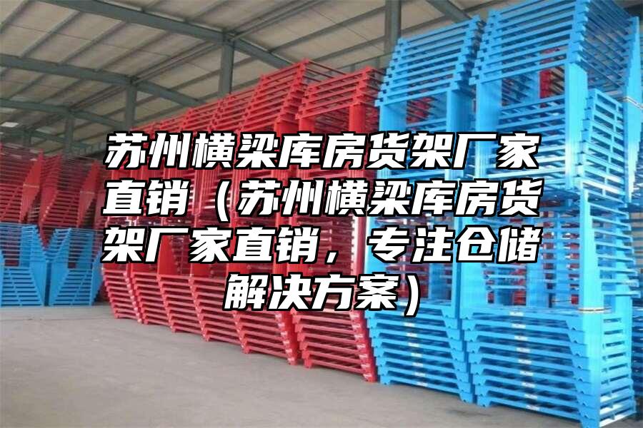 蘇州橫梁庫房貨架廠家直銷（蘇州橫梁庫房貨架廠家直銷，專注倉儲解決方案）