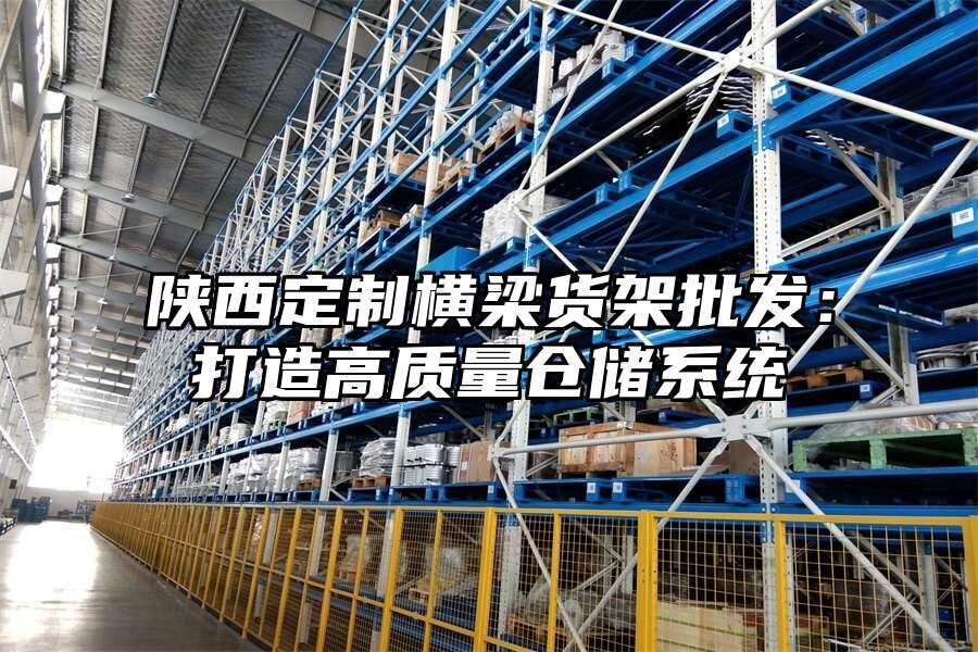 陜西定制橫梁貨架批發(fā)：打造高質(zhì)量倉(cāng)儲(chǔ)系統(tǒng)