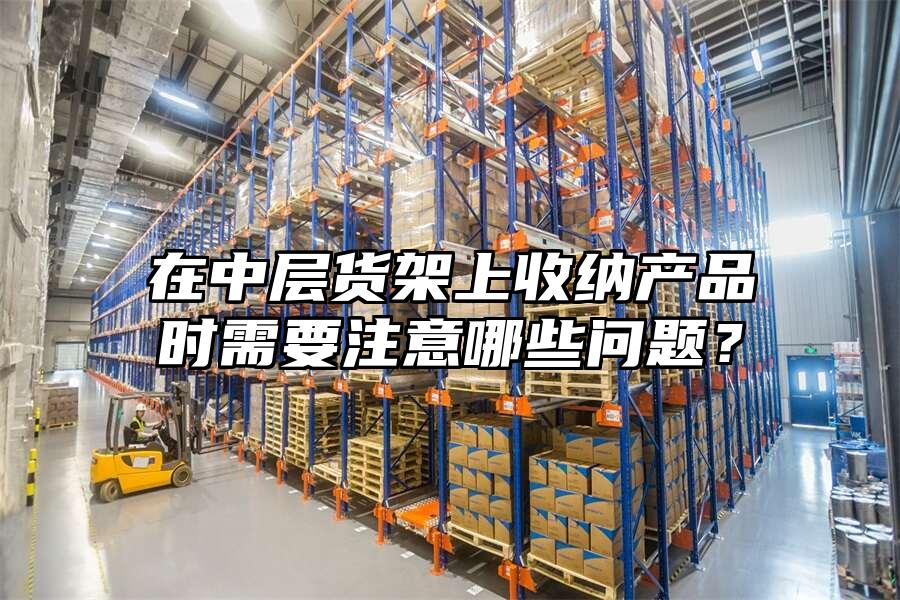 在中層貨架上收納產(chǎn)品時需要注意哪些問題？