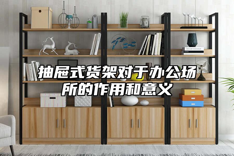 抽屜式貨架對于辦公場所的作用和意義