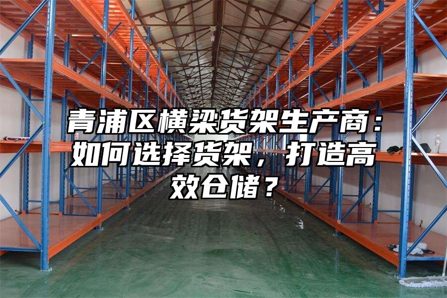 青浦區橫梁貨架生產商：如何選擇貨架，打造高效倉儲？