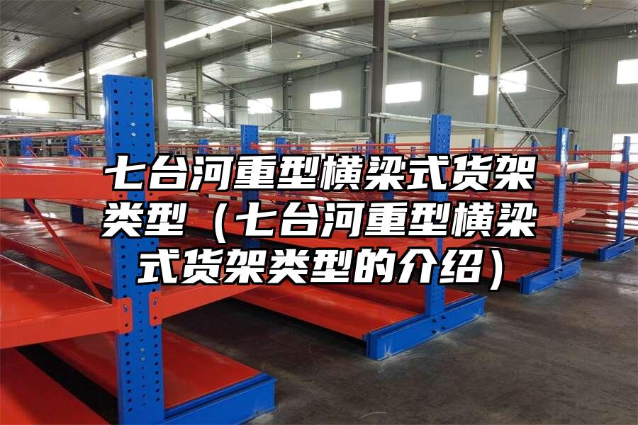 七臺河重型橫梁式貨架類型（七臺河重型橫梁式貨架類型的介紹）