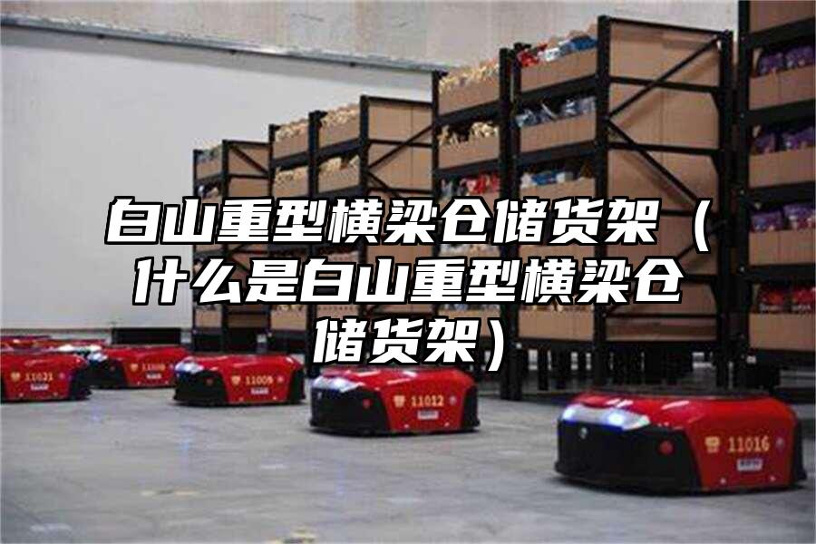 白山重型橫梁倉儲貨架（什么是白山重型橫梁倉儲貨架）
