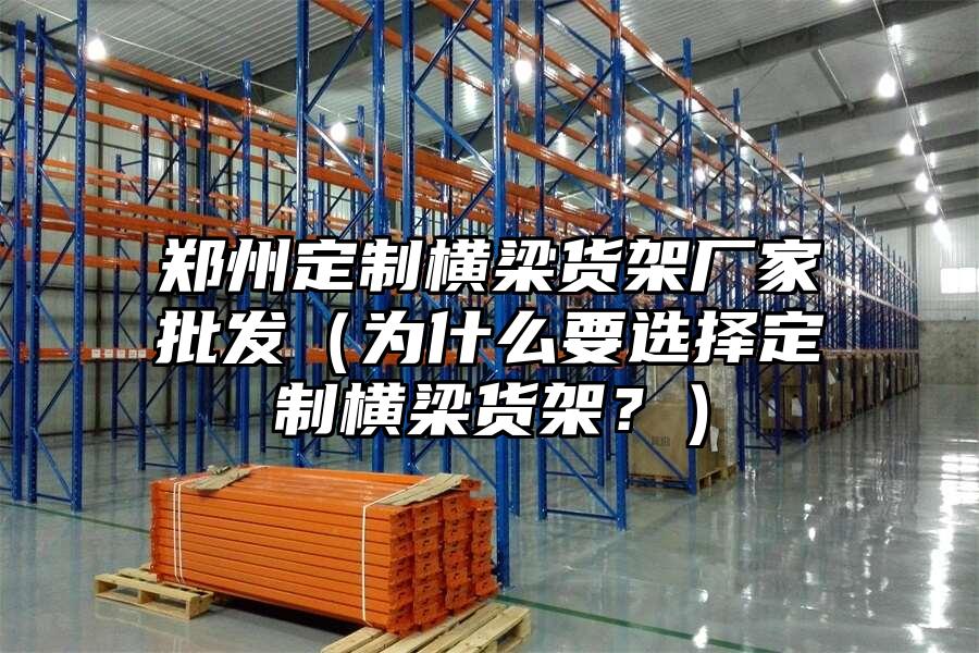 鄭州定制橫梁貨架廠家批發(fā)（為什么要選擇定制橫梁貨架？）