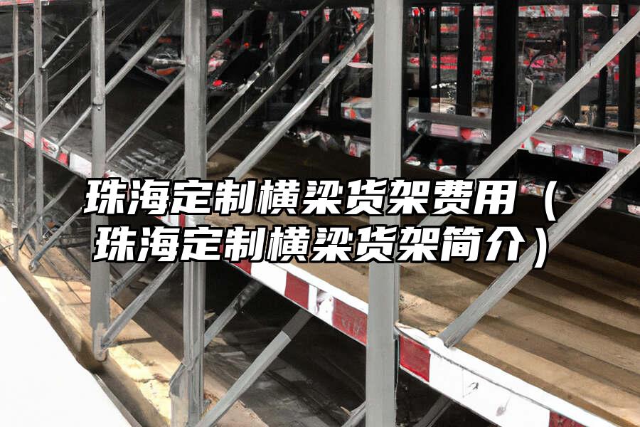 珠海定制橫梁貨架費用（珠海定制橫梁貨架簡介）