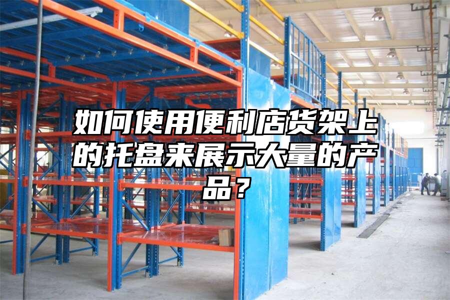 如何使用便利店貨架上的托盤來展示大量的產品？