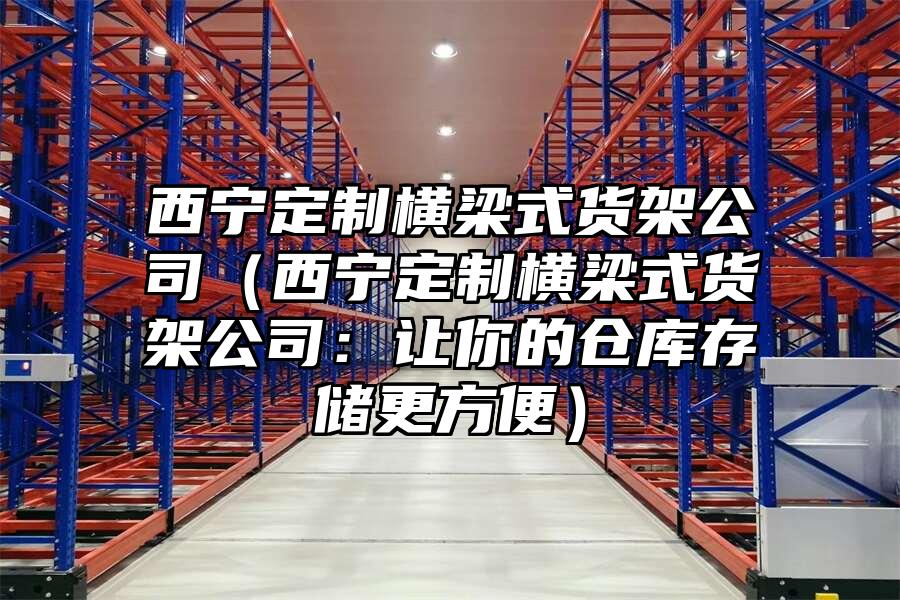 西寧定制橫梁式貨架公司（西寧定制橫梁式貨架公司：讓你的倉庫存儲更方便）