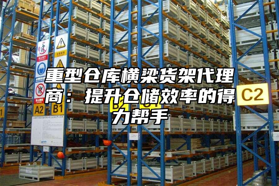 重型倉庫橫梁貨架代理商：提升倉儲效率的得力幫手