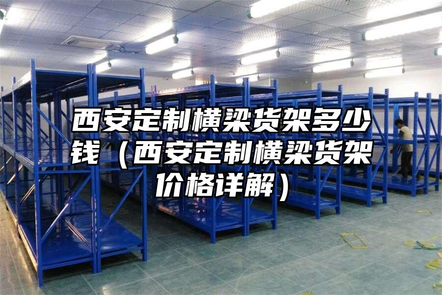 西安定制橫梁貨架多少錢（西安定制橫梁貨架價格詳解）