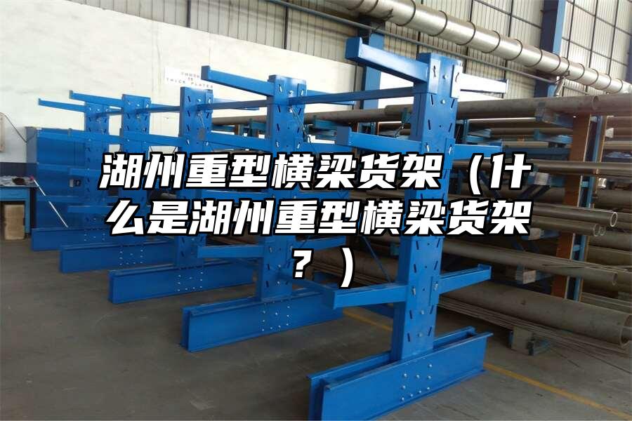 湖州重型橫梁貨架（什么是湖州重型橫梁貨架？）