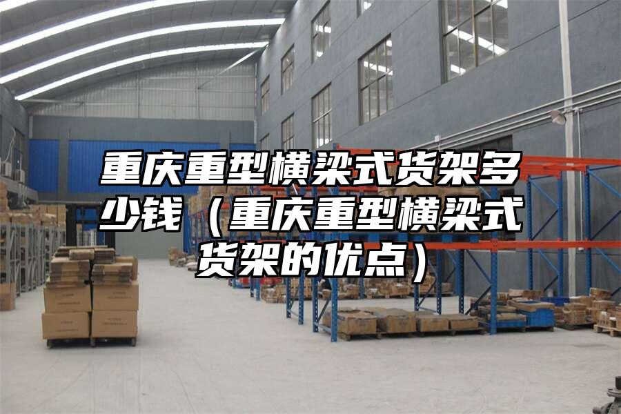 重慶重型橫梁式貨架多少錢（重慶重型橫梁式貨架的優(yōu)點）