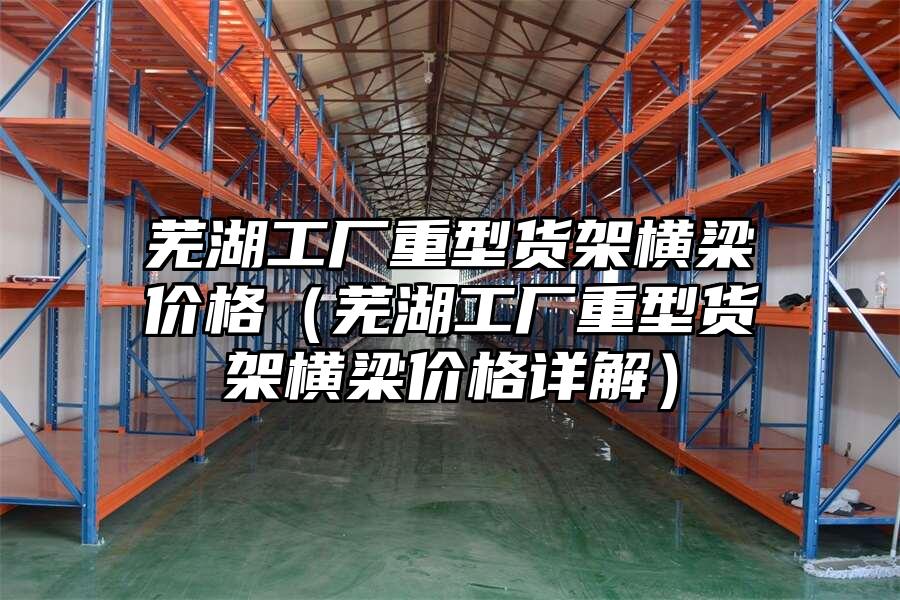 蕪湖工廠重型貨架橫梁價(jià)格（蕪湖工廠重型貨架橫梁價(jià)格詳解）