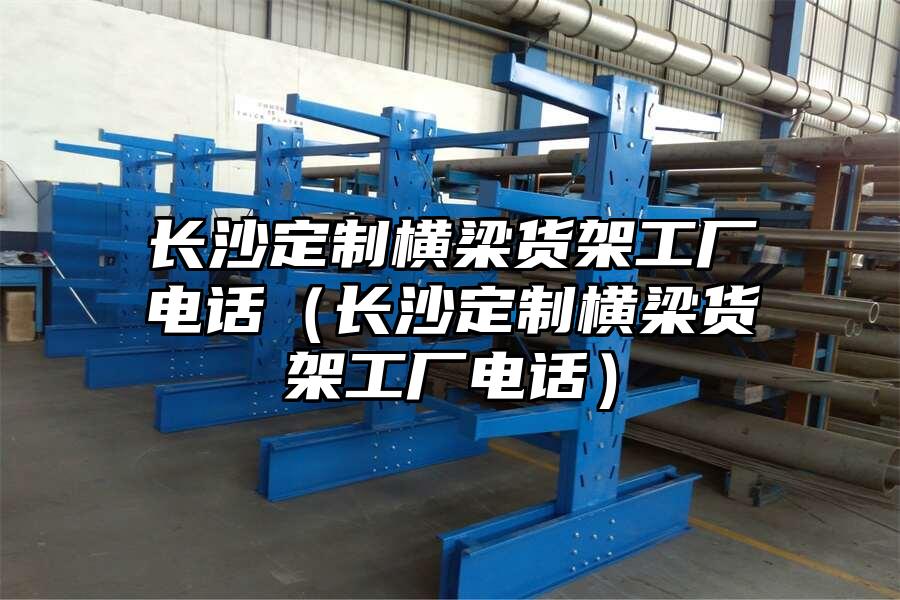 長沙定制橫梁貨架工廠電話（長沙定制橫梁貨架工廠電話）