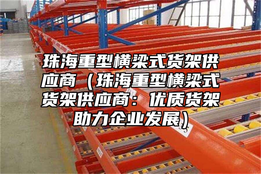 珠海重型橫梁式貨架供應商（珠海重型橫梁式貨架供應商：優質貨架助力企業發展）
