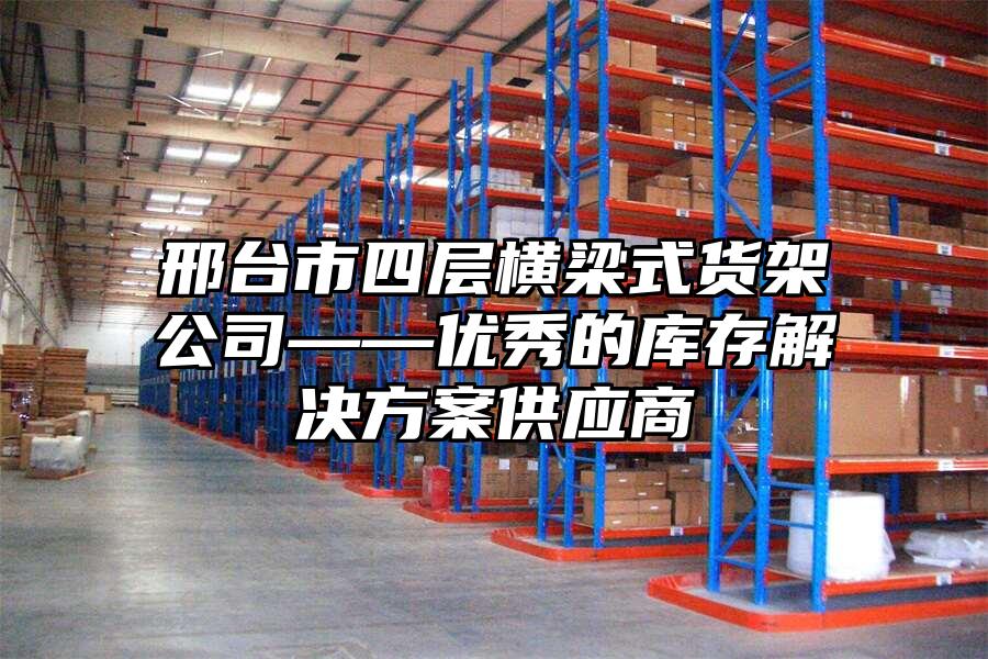 邢臺市四層橫梁式貨架公司——優秀的庫存解決方案供應商