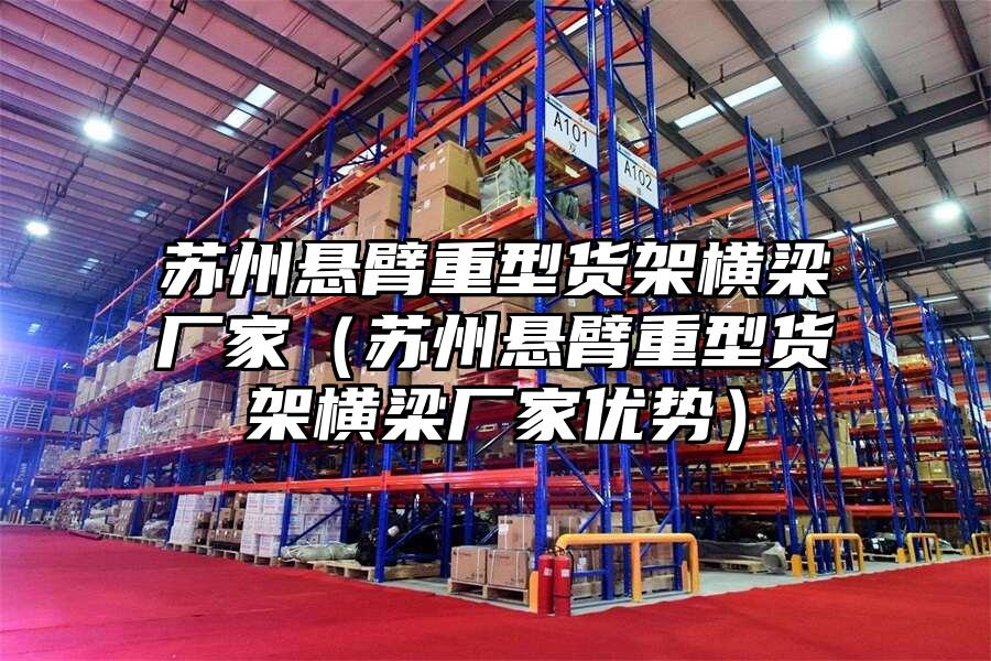 蘇州懸臂重型貨架橫梁廠家（蘇州懸臂重型貨架橫梁廠家優勢）