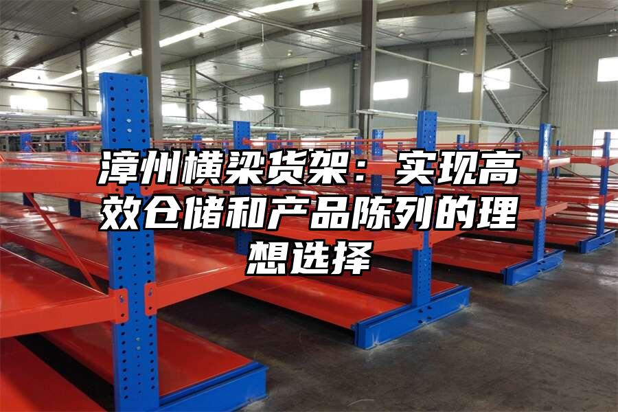 漳州橫梁貨架：實現高效倉儲和產品陳列的理想選擇
