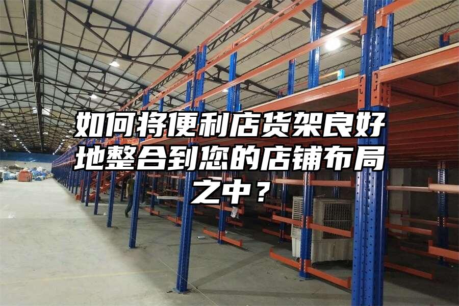 如何將便利店貨架良好地整合到您的店鋪布局之中？