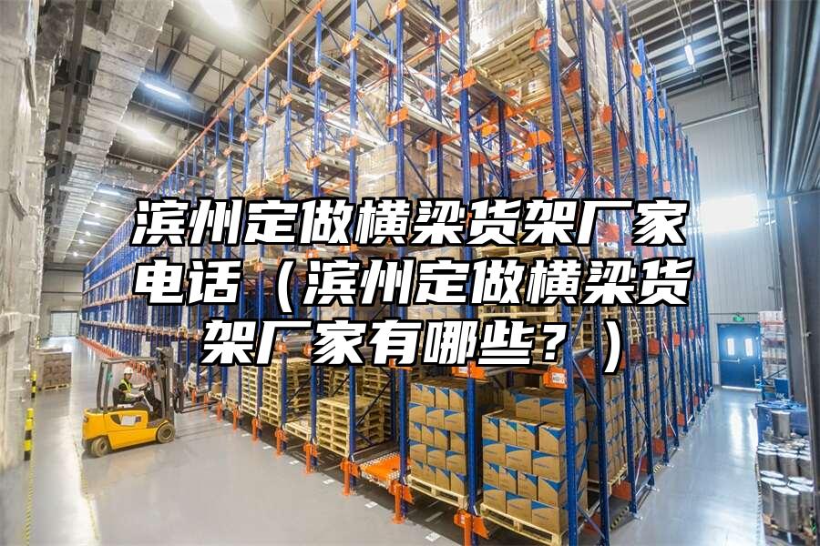 濱州定做橫梁貨架廠家電話（濱州定做橫梁貨架廠家有哪些？）