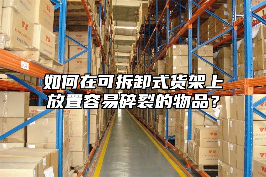 如何在可拆卸式貨架上放置容易碎裂的物品？