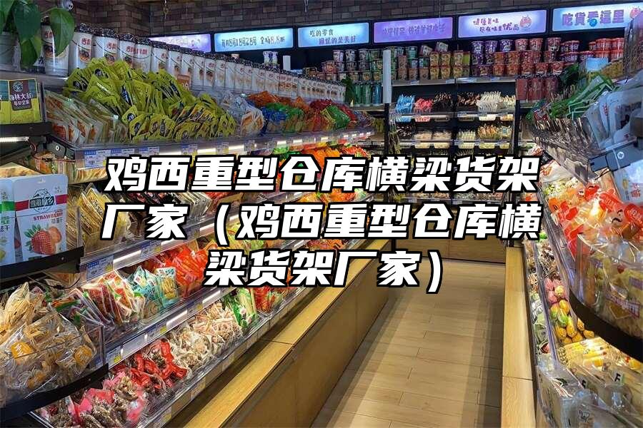 雞西重型倉庫橫梁貨架廠家（雞西重型倉庫橫梁貨架廠家）